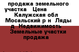 продажа земельного участка › Цена ­ 500 000 - Калужская обл., Мосальский р-н, Ляды д. Недвижимость » Земельные участки продажа   